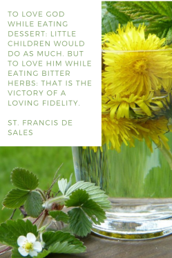 To love God while eating dessert: little children would do as much. But to love him while eating bitter herbs: that is the victory of a loving fidelity. -St. Francis de Sales